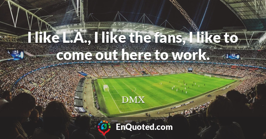 I like L.A., I like the fans, I like to come out here to work.