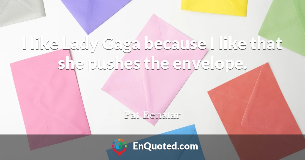 I like Lady Gaga because I like that she pushes the envelope.