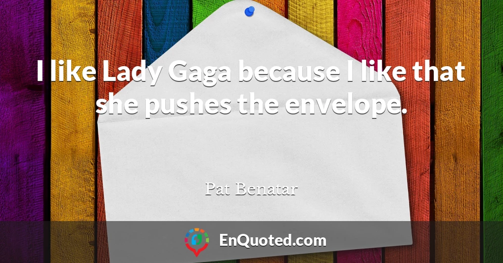 I like Lady Gaga because I like that she pushes the envelope.