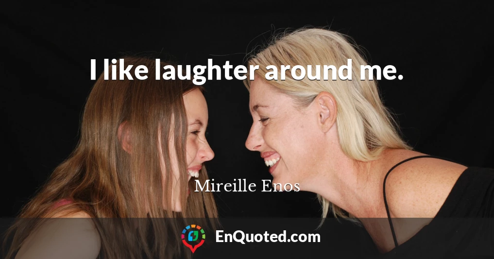 I like laughter around me.