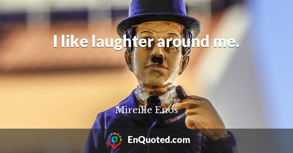 I like laughter around me.