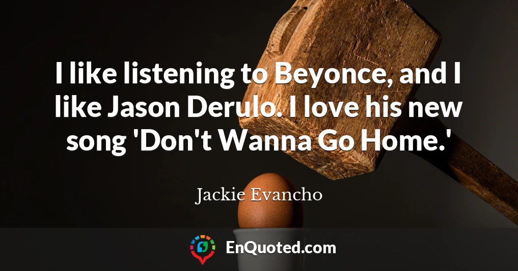 I like listening to Beyonce, and I like Jason Derulo. I love his new song 'Don't Wanna Go Home.'