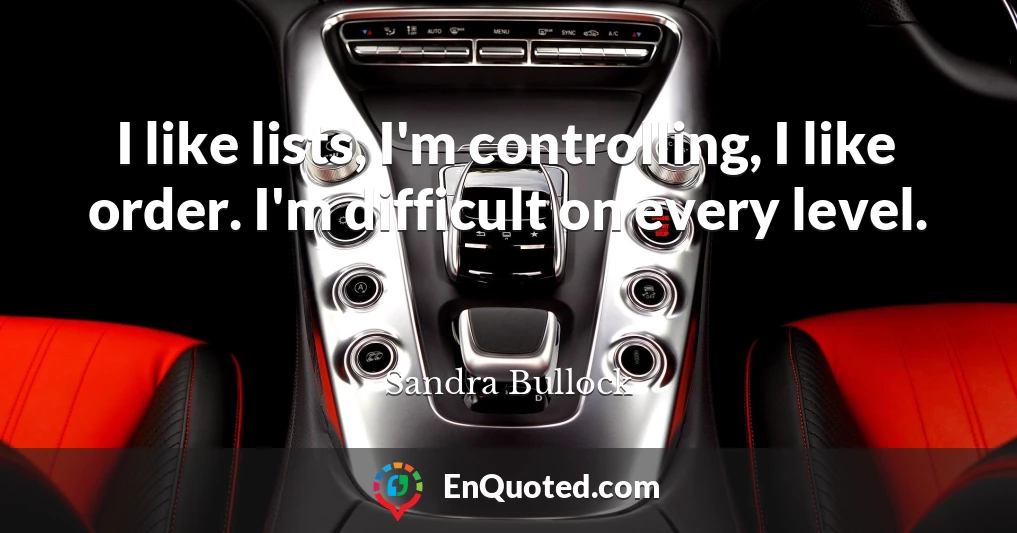 I like lists, I'm controlling, I like order. I'm difficult on every level.