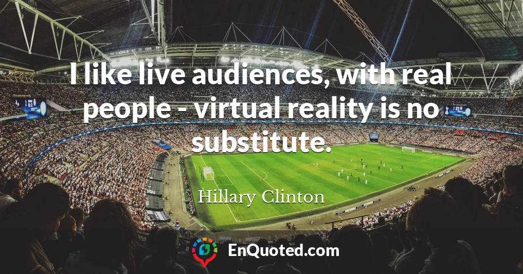 I like live audiences, with real people - virtual reality is no substitute.