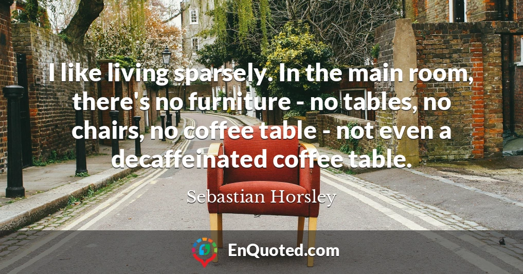 I like living sparsely. In the main room, there's no furniture - no tables, no chairs, no coffee table - not even a decaffeinated coffee table.