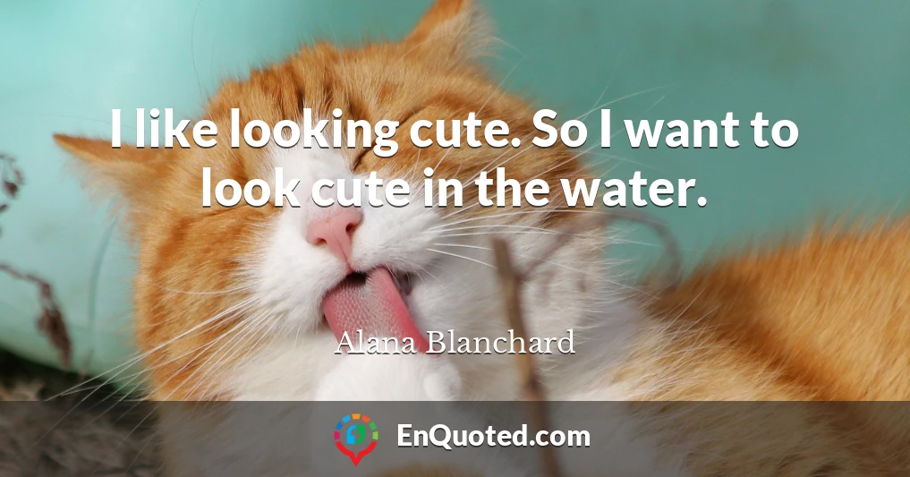 I like looking cute. So I want to look cute in the water.