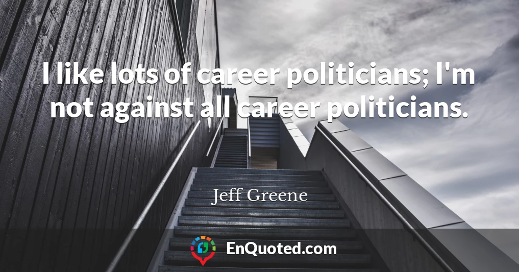 I like lots of career politicians; I'm not against all career politicians.