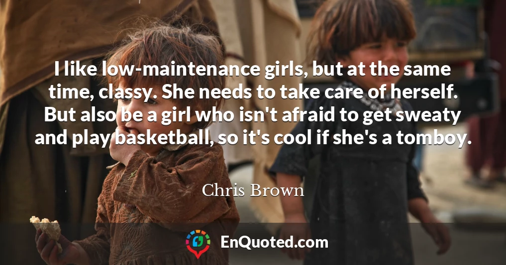 I like low-maintenance girls, but at the same time, classy. She needs to take care of herself. But also be a girl who isn't afraid to get sweaty and play basketball, so it's cool if she's a tomboy.