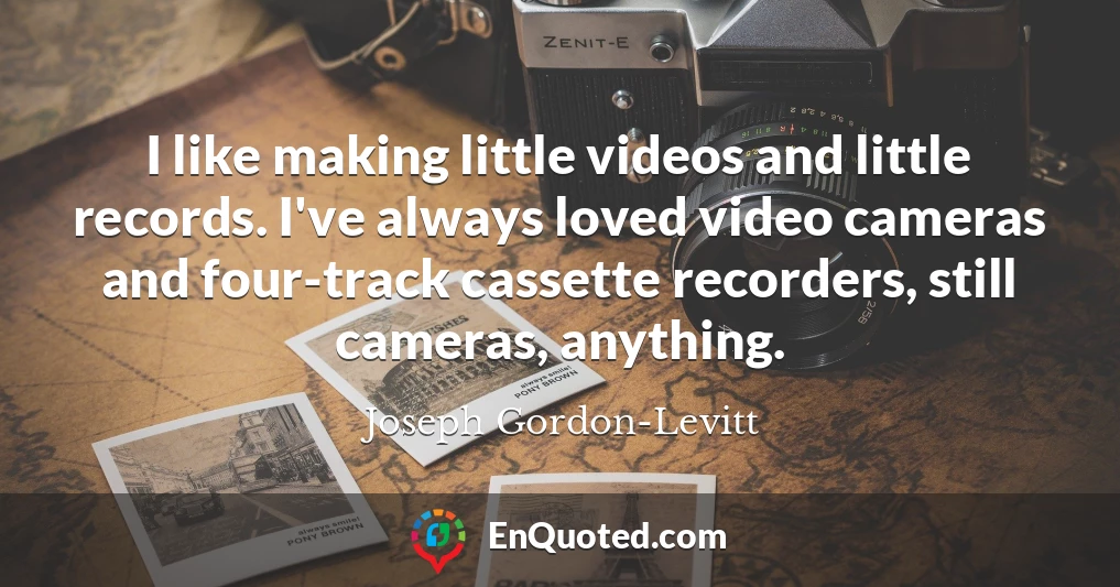 I like making little videos and little records. I've always loved video cameras and four-track cassette recorders, still cameras, anything.