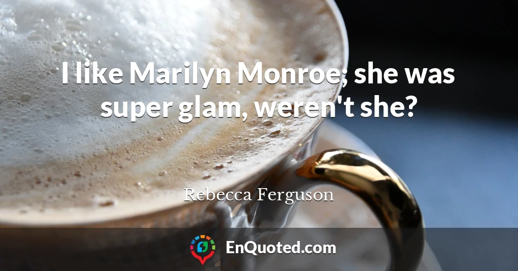 I like Marilyn Monroe; she was super glam, weren't she?