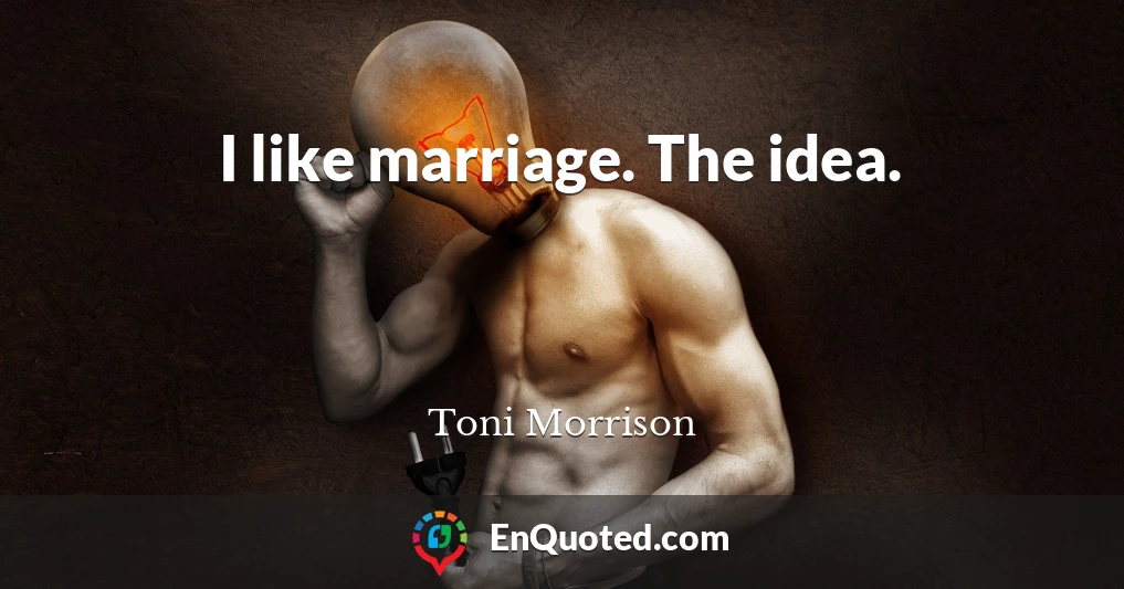 I like marriage. The idea.