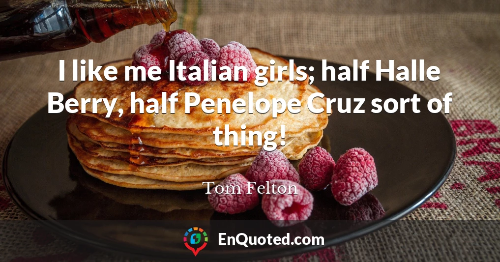 I like me Italian girls; half Halle Berry, half Penelope Cruz sort of thing!