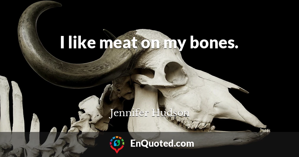 I like meat on my bones.