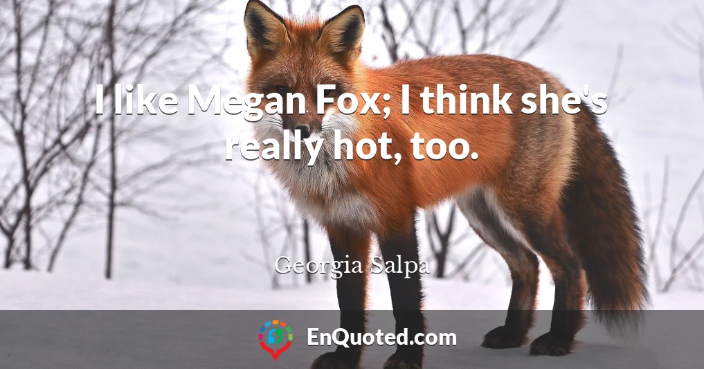 I like Megan Fox; I think she's really hot, too.