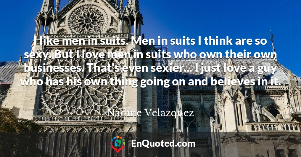 I like men in suits. Men in suits I think are so sexy. But I love men in suits who own their own businesses. That's even sexier... I just love a guy who has his own thing going on and believes in it.