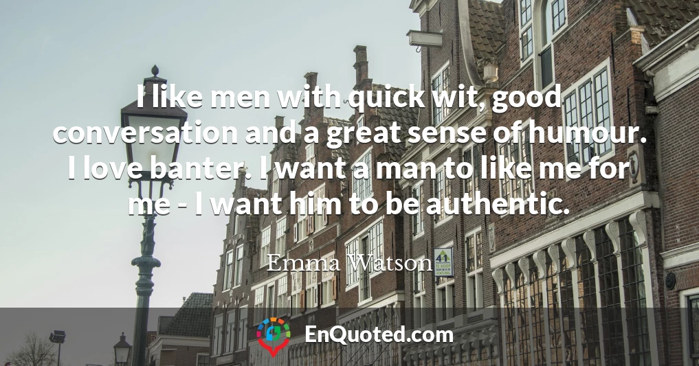 I like men with quick wit, good conversation and a great sense of humour. I love banter. I want a man to like me for me - I want him to be authentic.