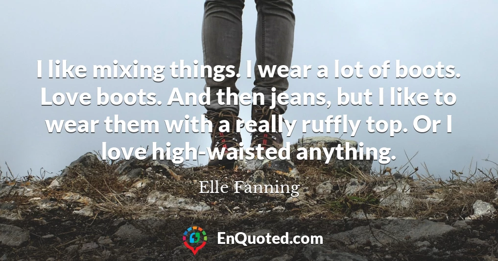I like mixing things. I wear a lot of boots. Love boots. And then jeans, but I like to wear them with a really ruffly top. Or I love high-waisted anything.