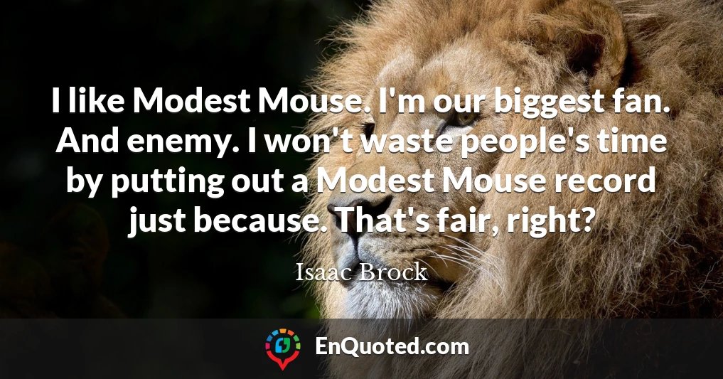 I like Modest Mouse. I'm our biggest fan. And enemy. I won't waste people's time by putting out a Modest Mouse record just because. That's fair, right?