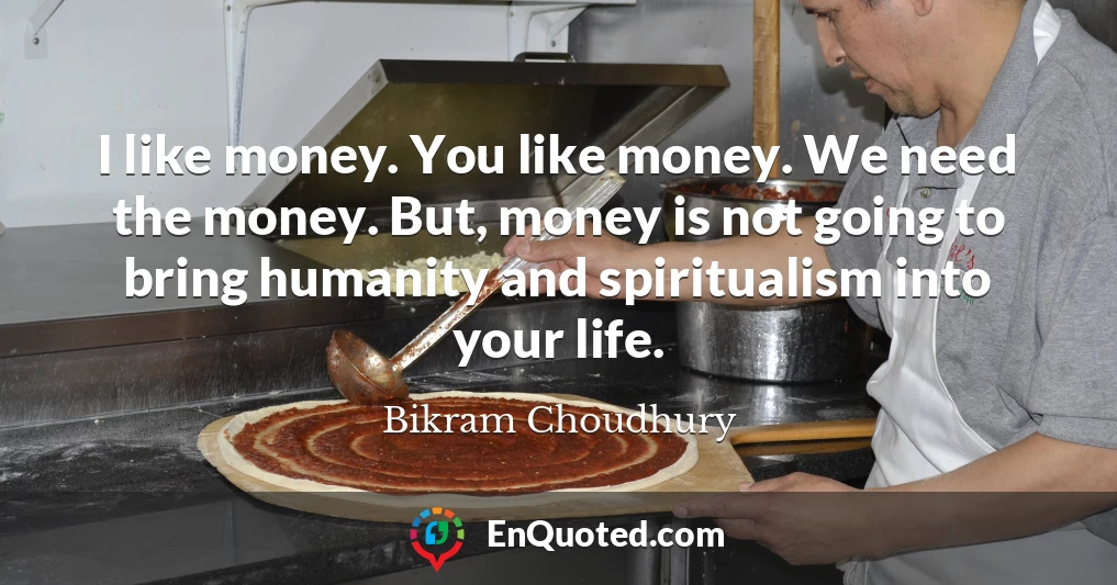 I like money. You like money. We need the money. But, money is not going to bring humanity and spiritualism into your life.