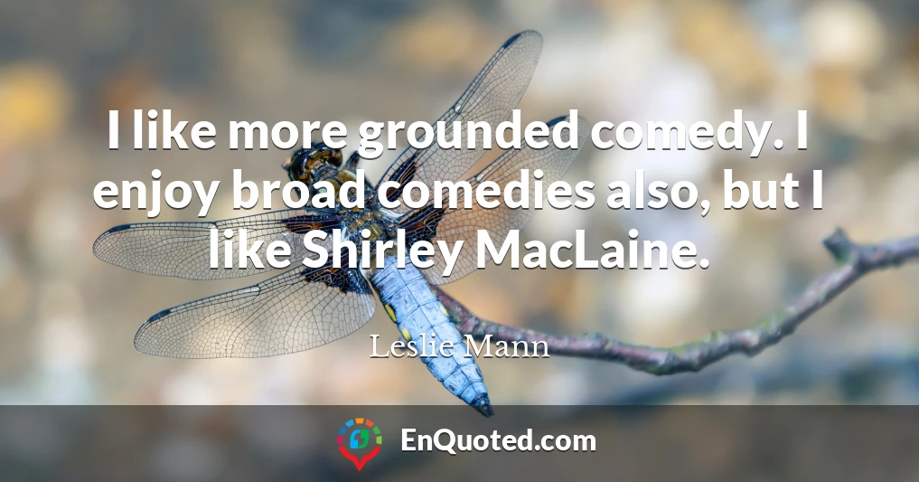 I like more grounded comedy. I enjoy broad comedies also, but I like Shirley MacLaine.