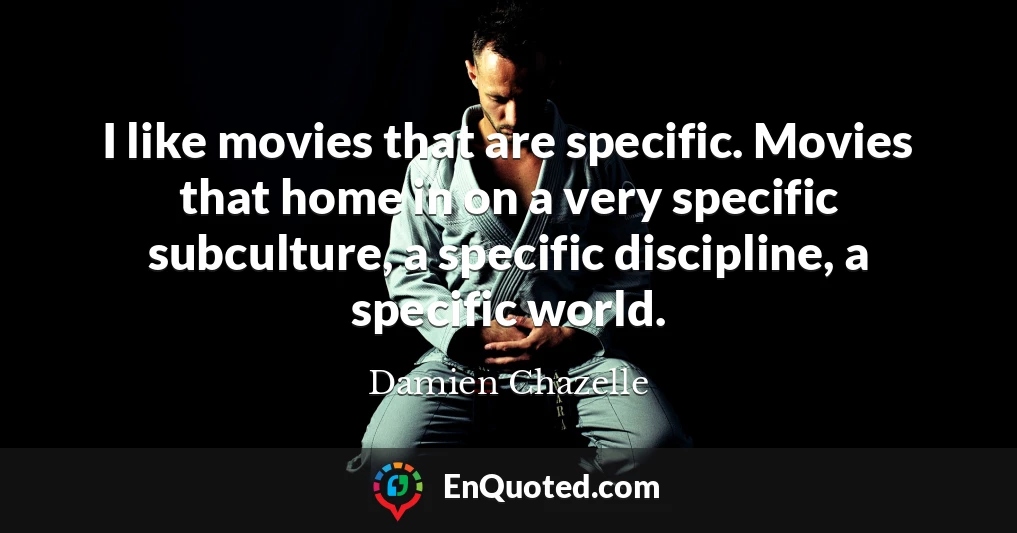 I like movies that are specific. Movies that home in on a very specific subculture, a specific discipline, a specific world.