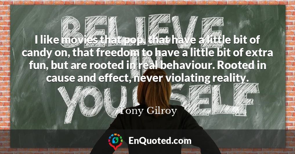 I like movies that pop, that have a little bit of candy on, that freedom to have a little bit of extra fun, but are rooted in real behaviour. Rooted in cause and effect, never violating reality.