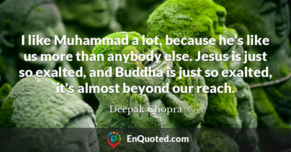 I like Muhammad a lot, because he's like us more than anybody else. Jesus is just so exalted, and Buddha is just so exalted, it's almost beyond our reach.