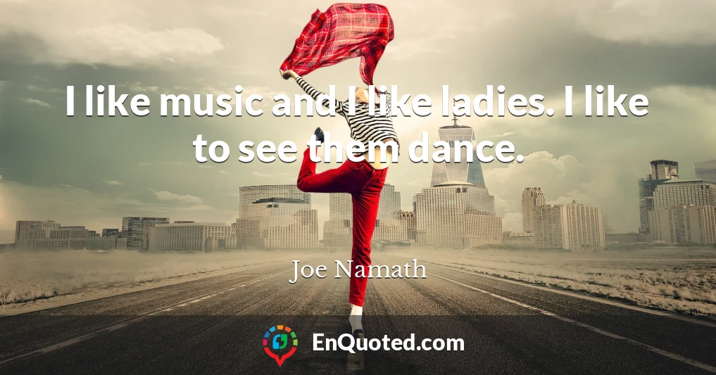 I like music and I like ladies. I like to see them dance.