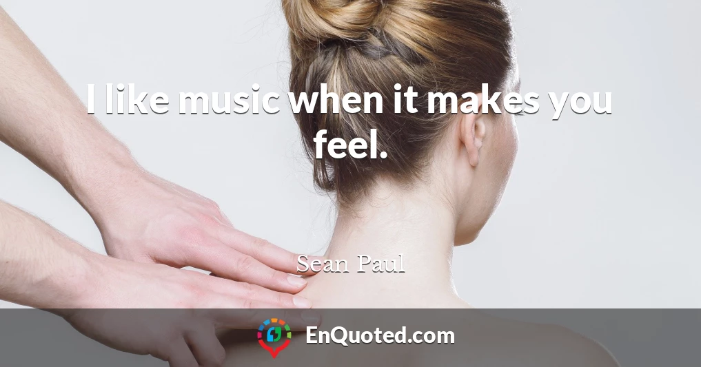 I like music when it makes you feel.