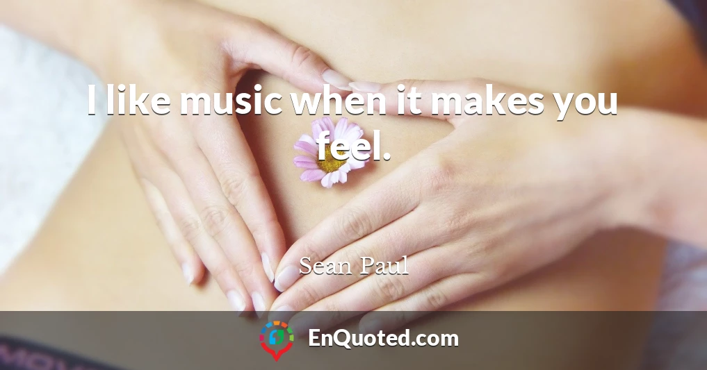 I like music when it makes you feel.