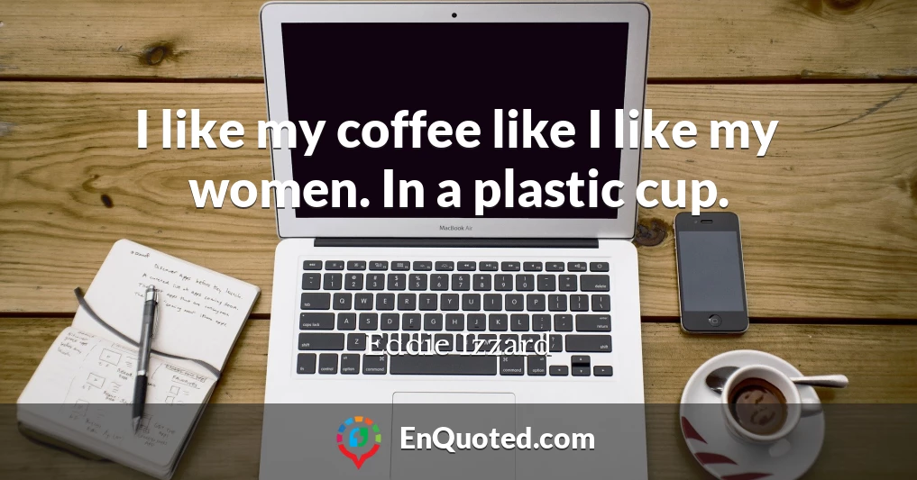 I like my coffee like I like my women. In a plastic cup.