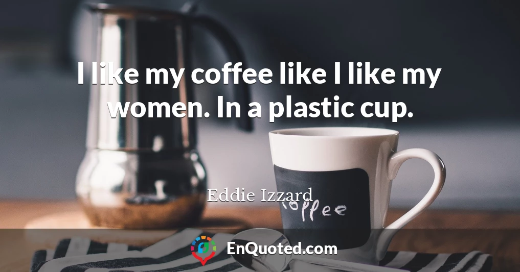 I like my coffee like I like my women. In a plastic cup.