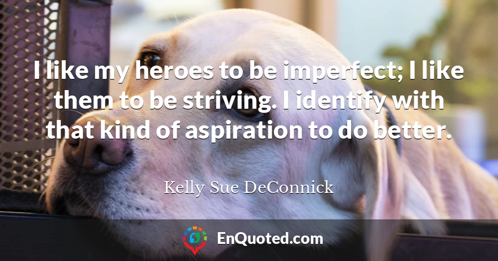 I like my heroes to be imperfect; I like them to be striving. I identify with that kind of aspiration to do better.