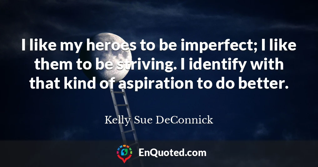 I like my heroes to be imperfect; I like them to be striving. I identify with that kind of aspiration to do better.