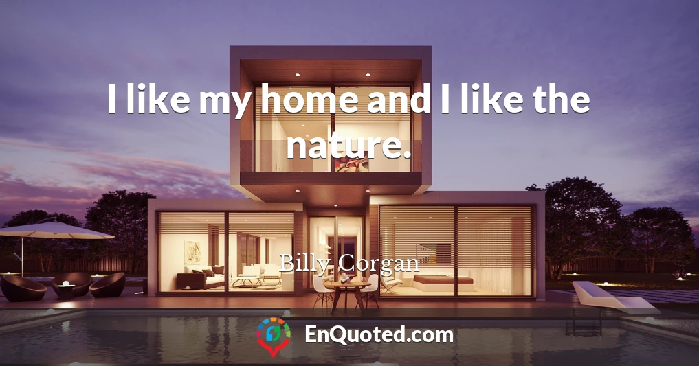 I like my home and I like the nature.