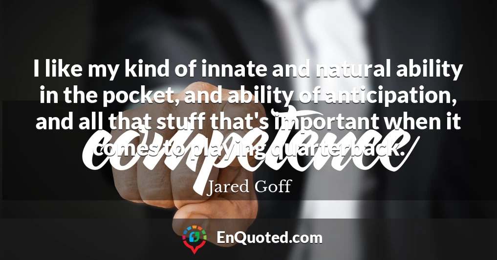 I like my kind of innate and natural ability in the pocket, and ability of anticipation, and all that stuff that's important when it comes to playing quarterback.