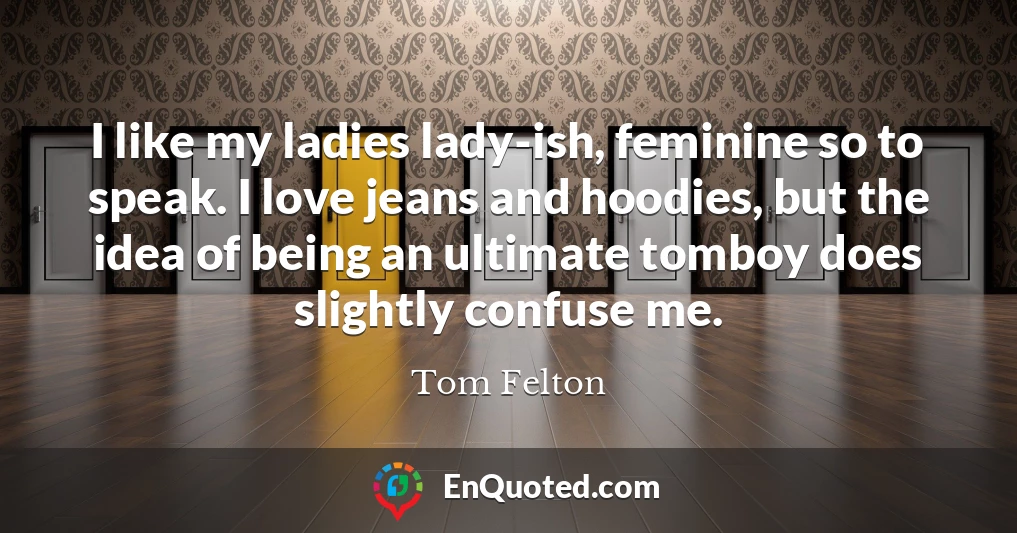 I like my ladies lady-ish, feminine so to speak. I love jeans and hoodies, but the idea of being an ultimate tomboy does slightly confuse me.