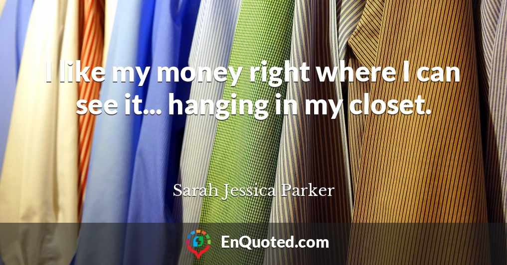 I like my money right where I can see it... hanging in my closet.