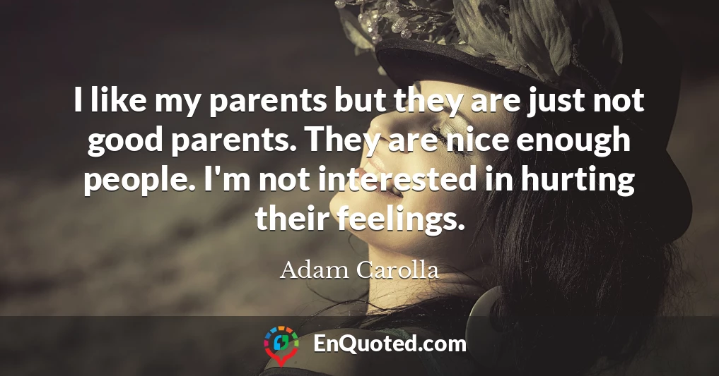 I like my parents but they are just not good parents. They are nice enough people. I'm not interested in hurting their feelings.