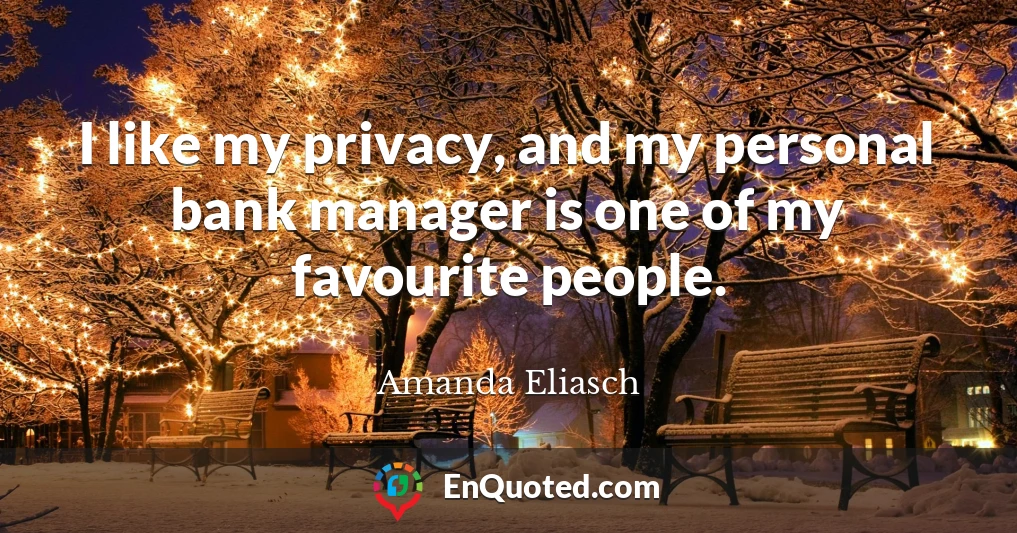 I like my privacy, and my personal bank manager is one of my favourite people.