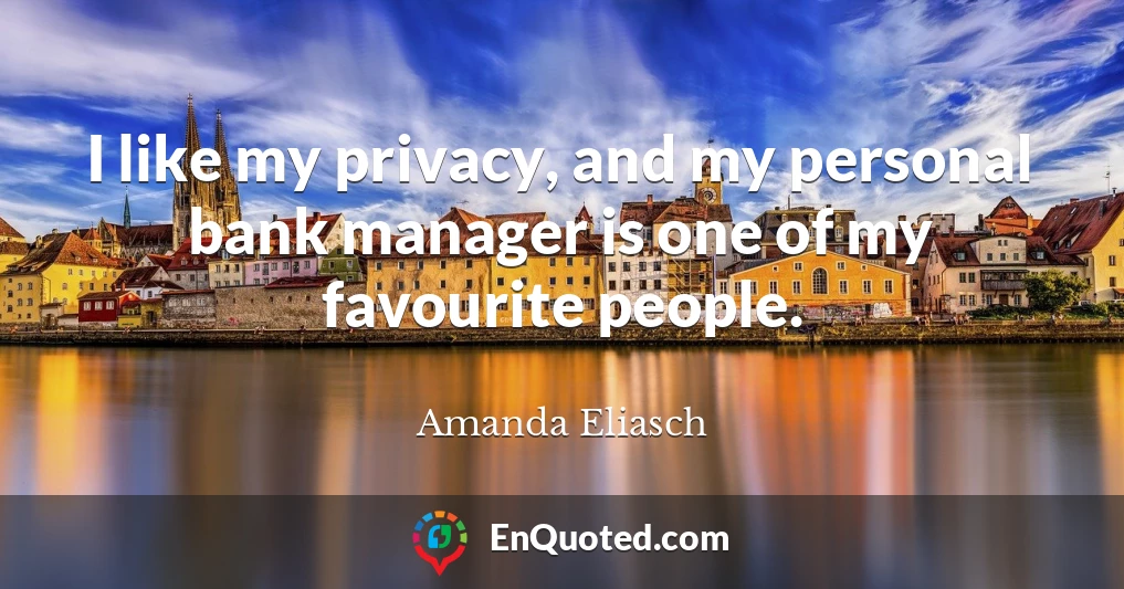 I like my privacy, and my personal bank manager is one of my favourite people.