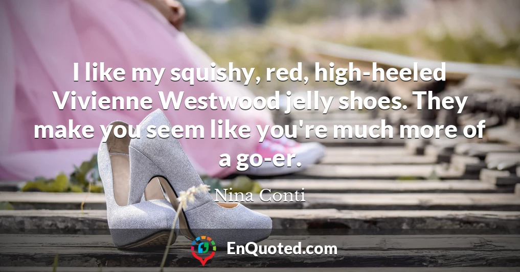 I like my squishy, red, high-heeled Vivienne Westwood jelly shoes. They make you seem like you're much more of a go-er.