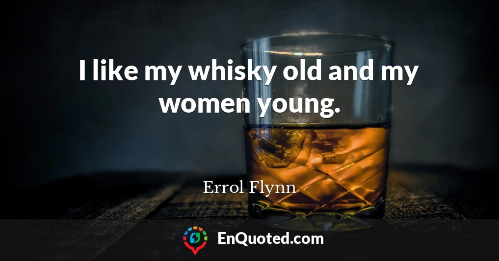 I like my whisky old and my women young.