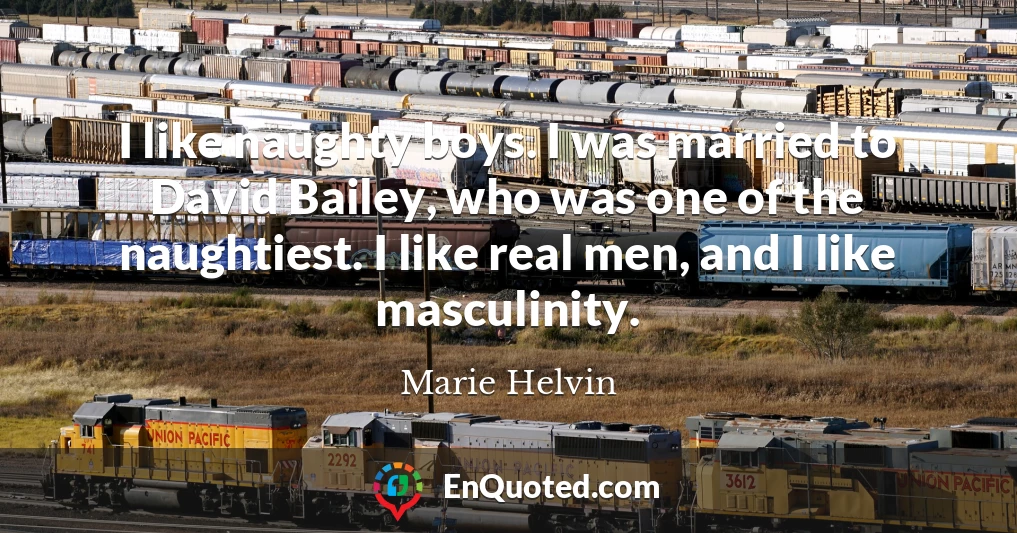 I like naughty boys. I was married to David Bailey, who was one of the naughtiest. I like real men, and I like masculinity.