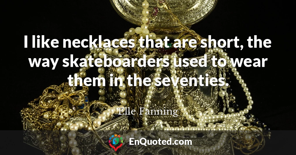 I like necklaces that are short, the way skateboarders used to wear them in the seventies.