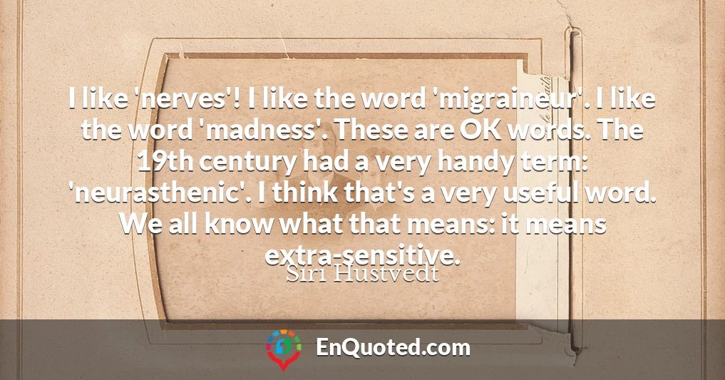 I like 'nerves'! I like the word 'migraineur'. I like the word 'madness'. These are OK words. The 19th century had a very handy term: 'neurasthenic'. I think that's a very useful word. We all know what that means: it means extra-sensitive.