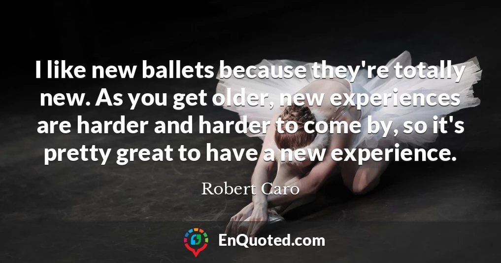 I like new ballets because they're totally new. As you get older, new experiences are harder and harder to come by, so it's pretty great to have a new experience.