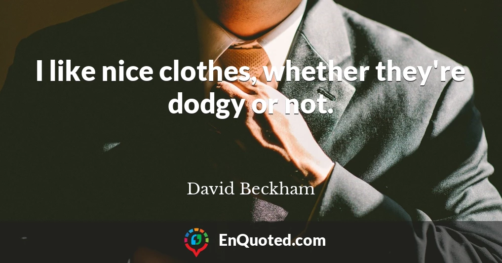I like nice clothes, whether they're dodgy or not.