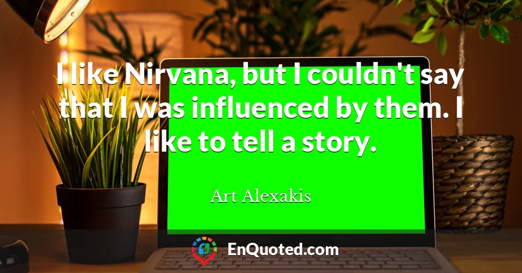 I like Nirvana, but I couldn't say that I was influenced by them. I like to tell a story.