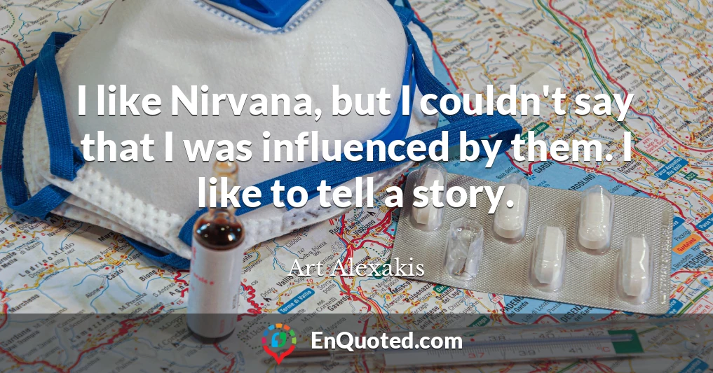 I like Nirvana, but I couldn't say that I was influenced by them. I like to tell a story.